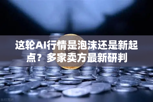 这轮AI行情是泡沫还是新起点？多家卖方最新研判-第1张图片-欧易交易所
