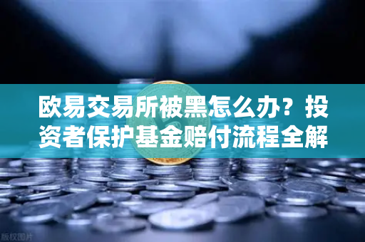 欧易交易所被黑怎么办？投资者保护基金赔付流程全解析，教你如何快速挽回损失