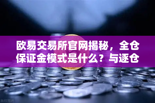 欧易交易所官网揭秘，全仓保证金模式是什么？与逐仓保证金强平有何区别？