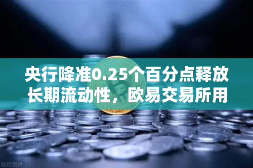央行降准0.25个百分点释放长期流动性，欧易交易所用户如何解读市场信号？-第1张图片-欧易交易所