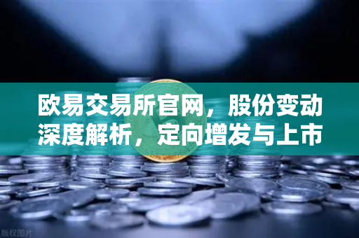 欧易交易所官网，股份变动深度解析，定向增发与上市热潮背后的投资密码