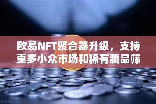 欧易NFT聚合器升级，支持更多小众市场和稀有藏品筛选，开启数字收藏新纪元