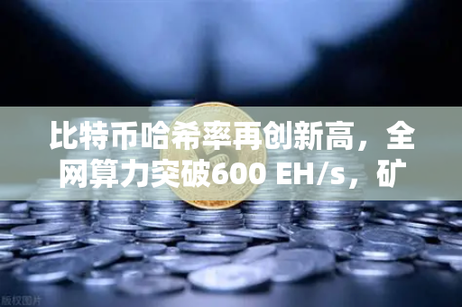 比特币哈希率再创新高，全网算力突破600 EH/s，矿工与投资者的新战场