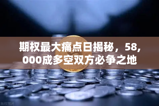 期权最大痛点日揭秘，58,000成多空双方必争之地