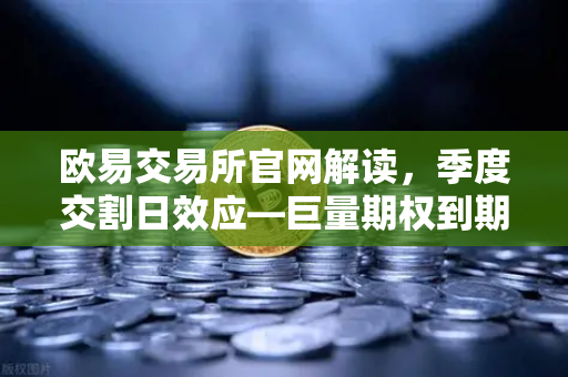 欧易交易所官网解读，季度交割日效应—巨量期权到期，市场波动率或将放大