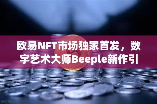 欧易NFT市场独家首发，数字艺术大师Beeple新作引爆加密艺术圈