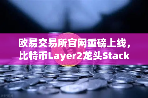 欧易交易所官网重磅上线，比特币Layer2龙头Stacks（STX）开启质押挖矿，玩转新生态