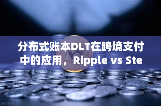 分布式账本DLT在跨境支付中的应用，Ripple vs Stellar，谁将主导未来？