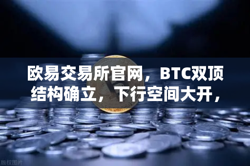 欧易交易所官网，BTC双顶结构确立，下行空间大开，你准备好了吗？