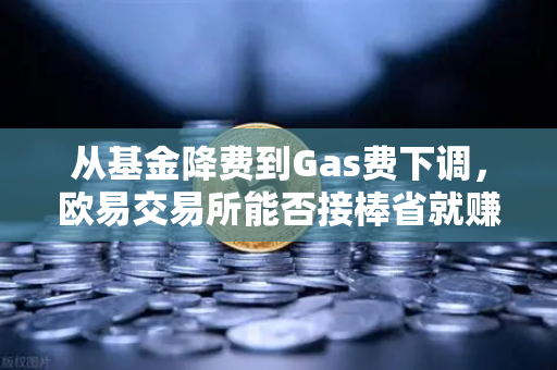 从基金降费到Gas费下调，欧易交易所能否接棒省就赚新趋势？