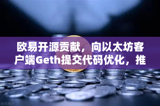 欧易开源贡献，向以太坊客户端Geth提交代码优化，推动区块链技术革新