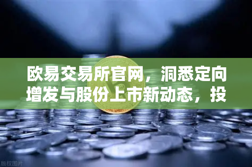 欧易交易所官网，洞悉定向增发与股份上市新动态，投资风向标如何把握？
