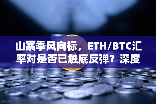山寨季风向标，ETH/BTC汇率对是否已触底反弹？深度解析与交易策略