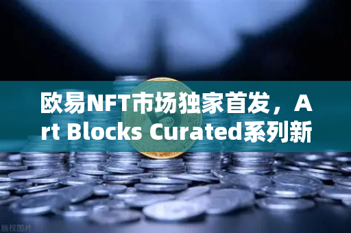 欧易NFT市场独家首发，Art Blocks Curated系列新艺术家作品，数字艺术收藏新风口！