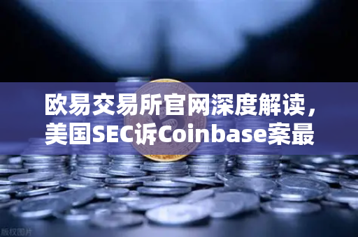 欧易交易所官网深度解读，美国SEC诉Coinbase案最新进展—法官驳回部分指控，加密行业迎来转机？