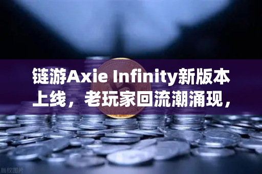 链游Axie Infinity新版本上线，老玩家回流潮涌现，欧易交易所用户关注度激增
