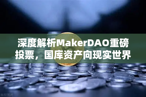 深度解析MakerDAO重磅投票，国库资产向现实世界资产（RWA）的战略转型-第1张图片-欧易交易所
