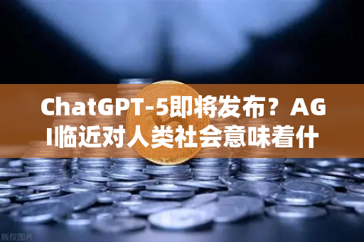 ChatGPT-5即将发布？AGI临近对人类社会意味着什么—从欧易交易所官网看科技浪潮下的新机遇