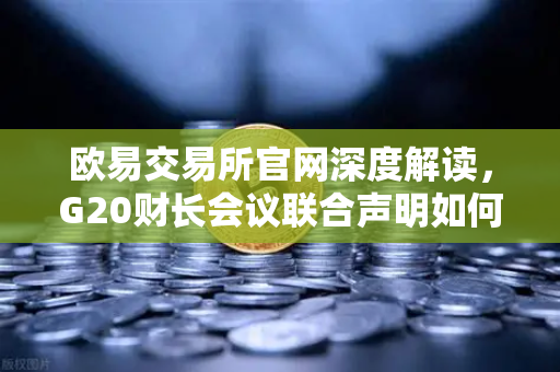 欧易交易所官网深度解读，G20财长会议联合声明如何重塑稳定币监管格局？