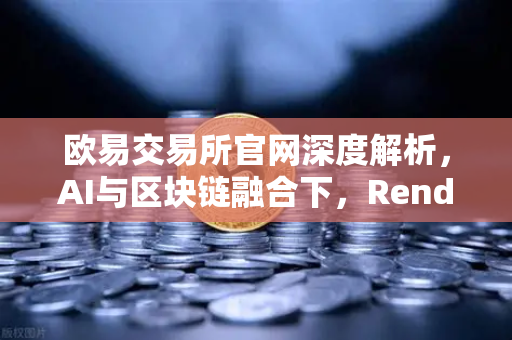欧易交易所官网深度解析，AI与区块链融合下，Render Network（RNDR）如何成为AI算力龙头