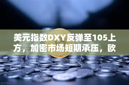 美元指数DXY反弹至105上方，加密市场短期承压，欧易交易所官网深度解析