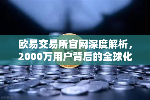 欧易交易所官网深度解析，2000万用户背后的全球化布局与中东崛起