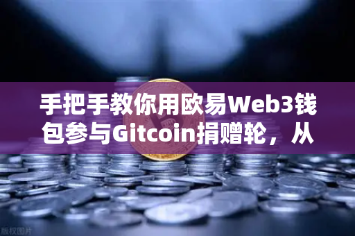 手把手教你用欧易Web3钱包参与Gitcoin捐赠轮，从注册到捐赠全流程指南