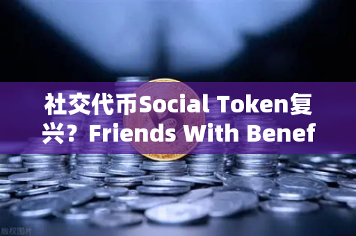 社交代币Social Token复兴？Friends With Benefits推出新治理模型引爆市场