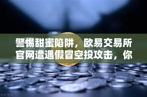 警惕甜蜜陷阱，欧易交易所官网遭遇假冒空投攻击，你的数字资产安全吗？