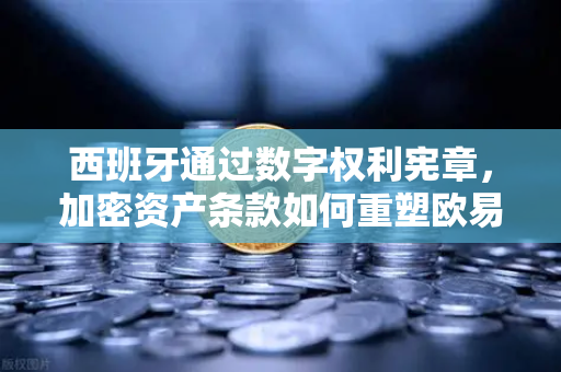 西班牙通过数字权利宪章，加密资产条款如何重塑欧易交易所官网生态？-第1张图片-欧易交易所