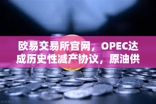 欧易交易所官网,OPEC达成历史性减产协议,原油供应将进一步收紧-第1张图片-欧易交易所 欧易交易所官网,OPEC达成历史性减产协议,原油供应将进一步收紧-第1张图片-欧易交易所