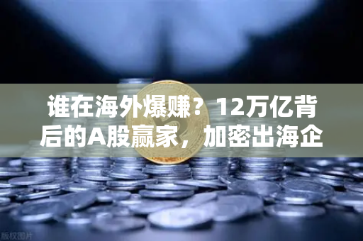 谁在海外爆赚？12万亿背后的A股赢家，加密出海企业财报分析-第1张图片-欧易交易所