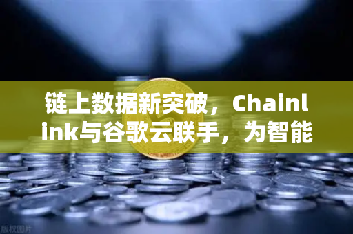 链上数据新突破,Chainlink与谷歌云联手,为智能合约注入实时天气数据-第1张图片-欧易交易所 链上数据新突破,Chainlink与谷歌云联手,为智能合约注入实时天气数据-第1张图片-欧易交易所