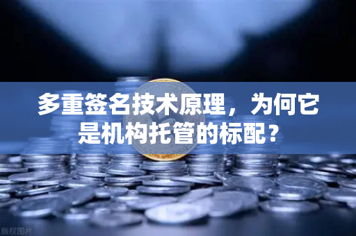 多重签名技术原理，为何它是机构托管的标配？