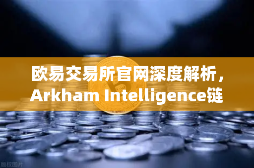 欧易交易所官网深度解析,Arkham Intelligence链上数据分析工具教程-第1张图片-欧易交易所 欧易交易所官网深度解析,Arkham Intelligence链上数据分析工具教程-第1张图片-欧易交易所