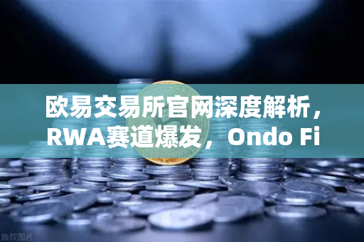 欧易交易所官网深度解析，RWA赛道爆发，Ondo Finance资管规模突破5亿美金