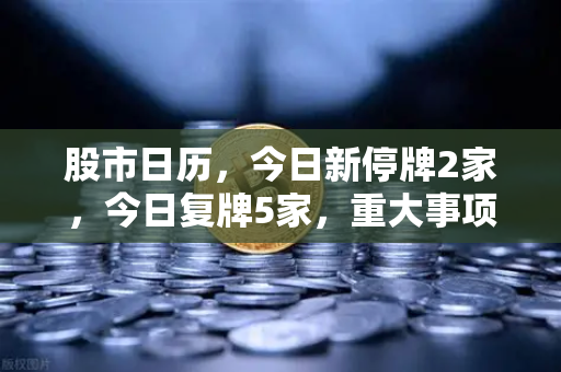 股市日历，今日新停牌2家，今日复牌5家，重大事项提醒