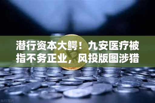 潜行资本大鳄！九安医疗被指不务正业，风投版图涉猎Web3？