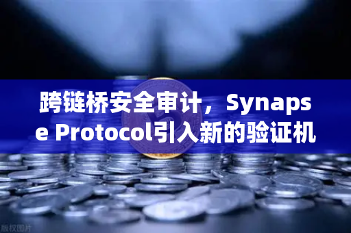 跨链桥安全审计，Synapse Protocol引入新的验证机制，开启DeFi安全新纪元