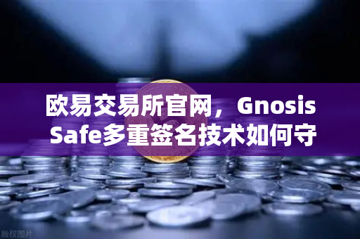 欧易交易所官网，Gnosis Safe多重签名技术如何守护DAO金库？