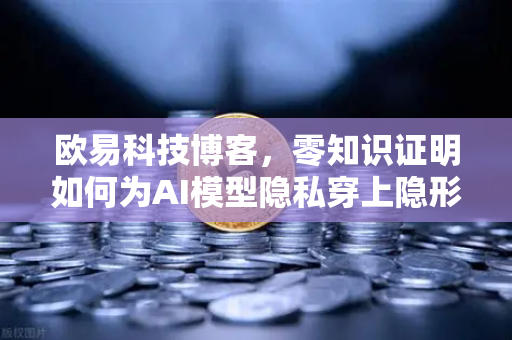欧易科技博客，零知识证明如何为AI模型隐私穿上隐形斗篷