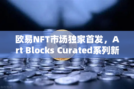 欧易NFT市场独家首发，Art Blocks Curated系列新艺术家作品，数字艺术收藏新纪元