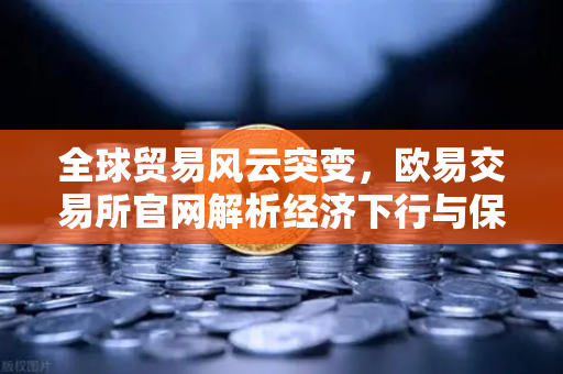 全球贸易风云突变，欧易交易所官网解析经济下行与保护主义抬头下的投资策略