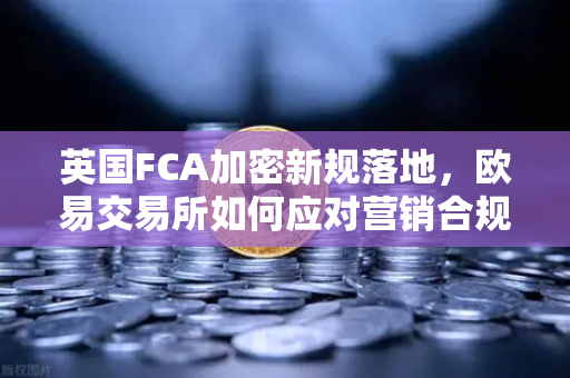 英国FCA加密新规落地，欧易交易所如何应对营销合规挑战？