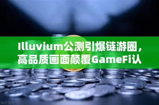 Illuvium公测引爆链游圈，高品质画面颠覆GameFi认知，欧易交易所用户率先体验