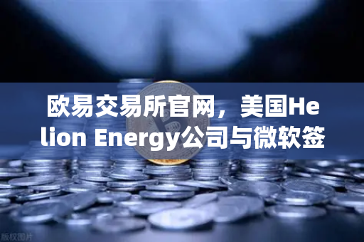 欧易交易所官网，美国Helion Energy公司与微软签订核聚变供电协议，能源市场迎来历史性变革