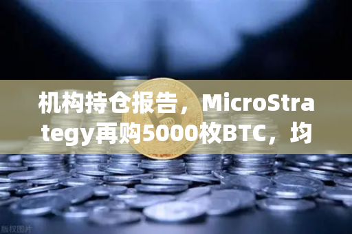 机构持仓报告，MicroStrategy再购5000枚BTC，均价成本上移—加密市场风向标浮出水面