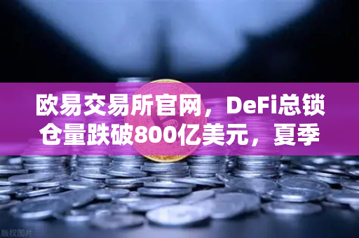 欧易交易所官网，DeFi总锁仓量跌破800亿美元，夏季热潮为何急速褪去？
