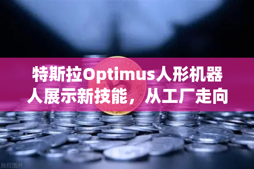 特斯拉Optimus人形机器人展示新技能，从工厂走向家庭，复杂任务全搞定