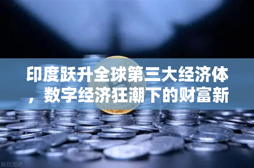 印度跃升全球第三大经济体，数字经济狂潮下的财富新机遇